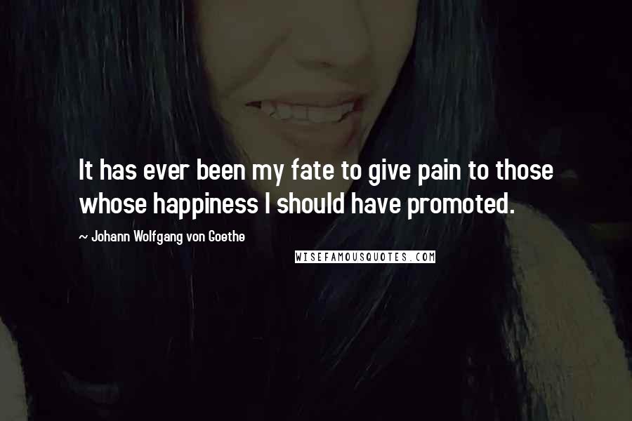Johann Wolfgang Von Goethe Quotes: It has ever been my fate to give pain to those whose happiness I should have promoted.