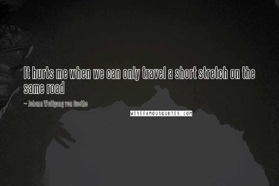 Johann Wolfgang Von Goethe Quotes: It hurts me when we can only travel a short stretch on the same road