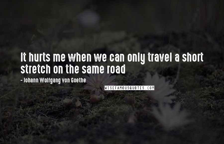 Johann Wolfgang Von Goethe Quotes: It hurts me when we can only travel a short stretch on the same road