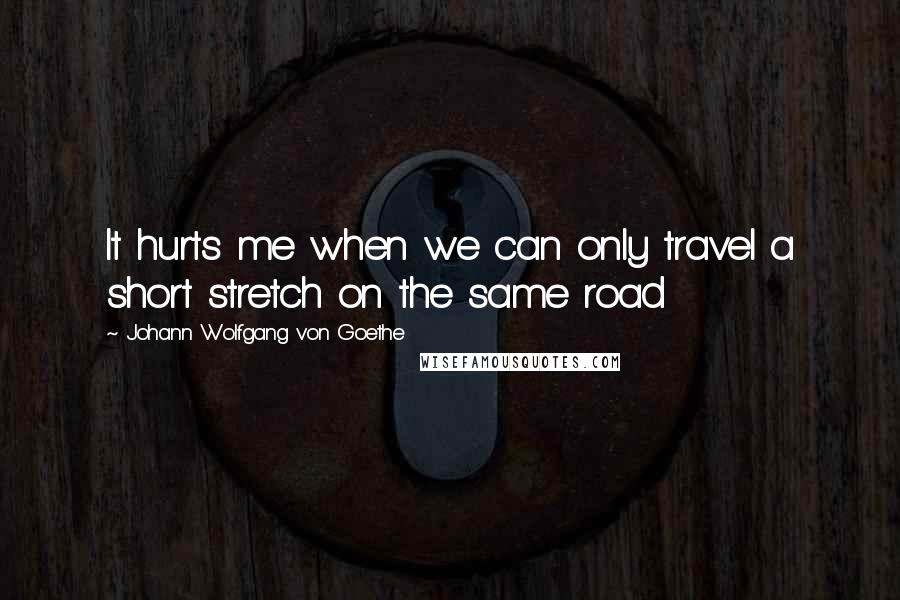 Johann Wolfgang Von Goethe Quotes: It hurts me when we can only travel a short stretch on the same road