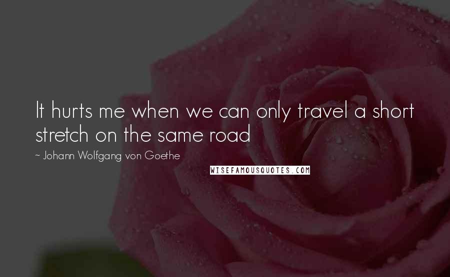 Johann Wolfgang Von Goethe Quotes: It hurts me when we can only travel a short stretch on the same road