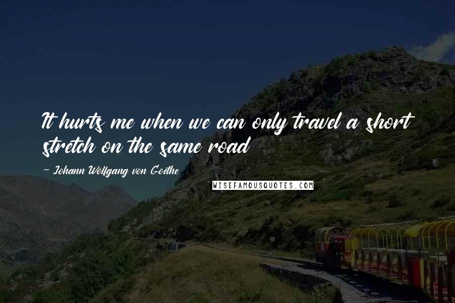 Johann Wolfgang Von Goethe Quotes: It hurts me when we can only travel a short stretch on the same road