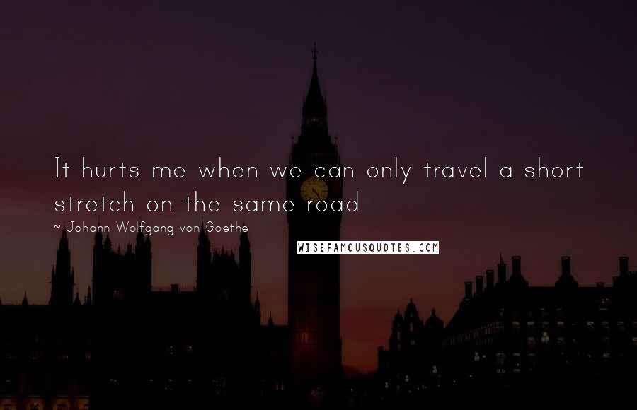 Johann Wolfgang Von Goethe Quotes: It hurts me when we can only travel a short stretch on the same road