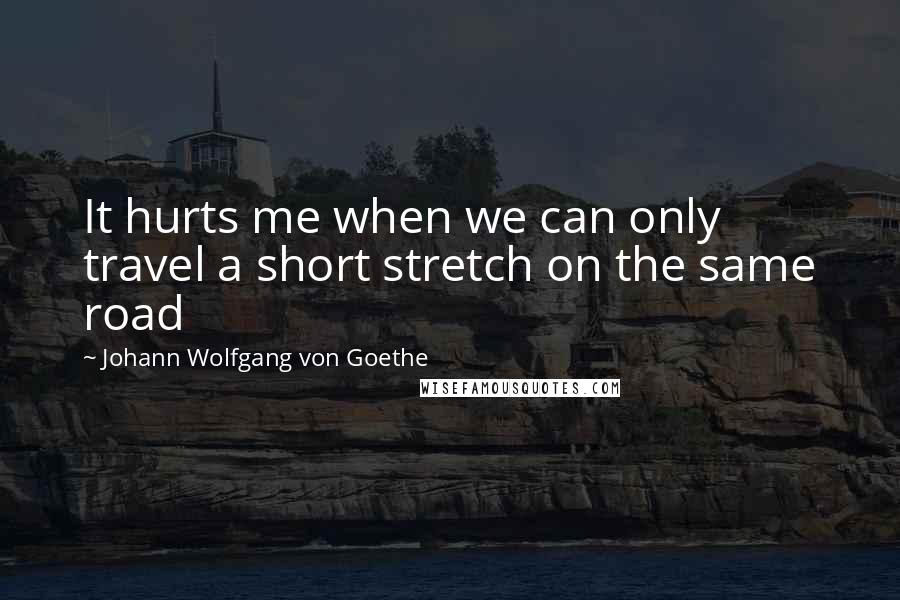 Johann Wolfgang Von Goethe Quotes: It hurts me when we can only travel a short stretch on the same road