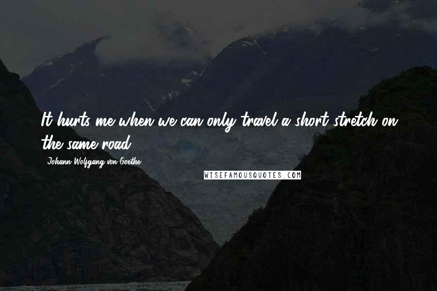 Johann Wolfgang Von Goethe Quotes: It hurts me when we can only travel a short stretch on the same road