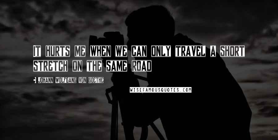 Johann Wolfgang Von Goethe Quotes: It hurts me when we can only travel a short stretch on the same road