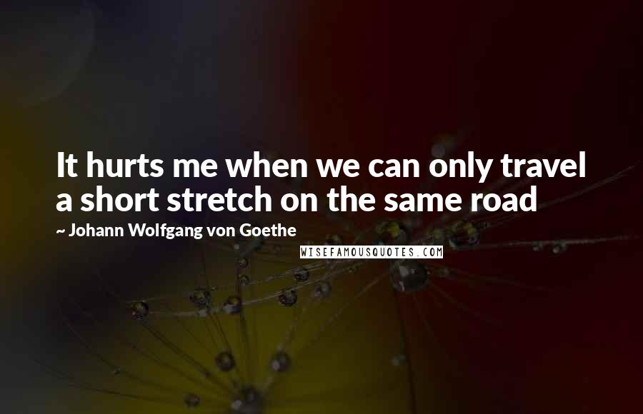 Johann Wolfgang Von Goethe Quotes: It hurts me when we can only travel a short stretch on the same road