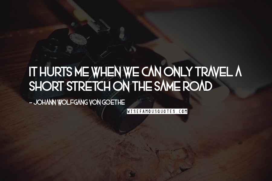 Johann Wolfgang Von Goethe Quotes: It hurts me when we can only travel a short stretch on the same road