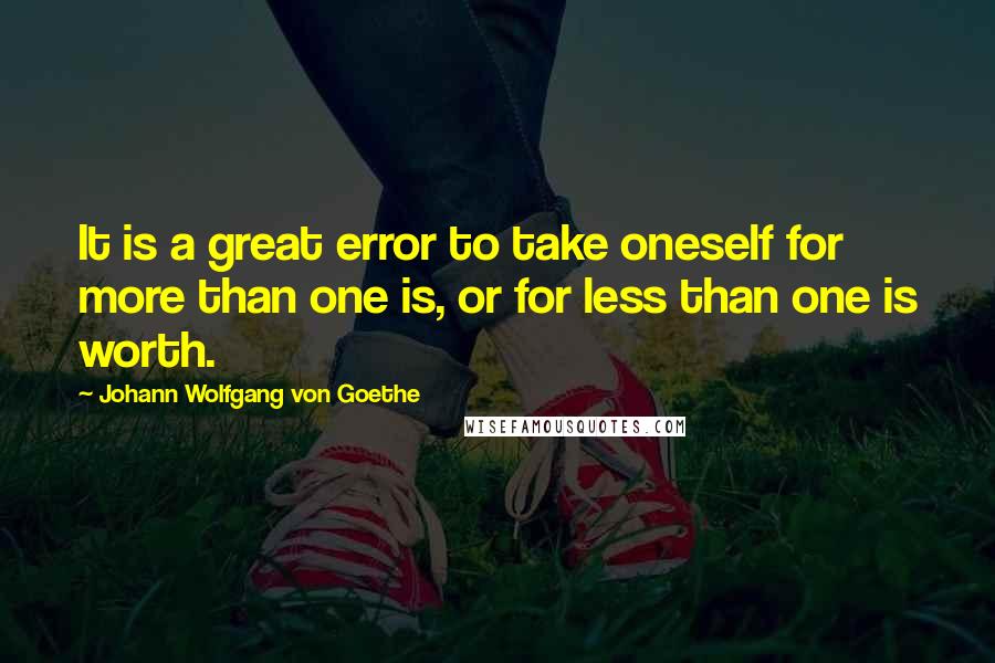 Johann Wolfgang Von Goethe Quotes: It is a great error to take oneself for more than one is, or for less than one is worth.