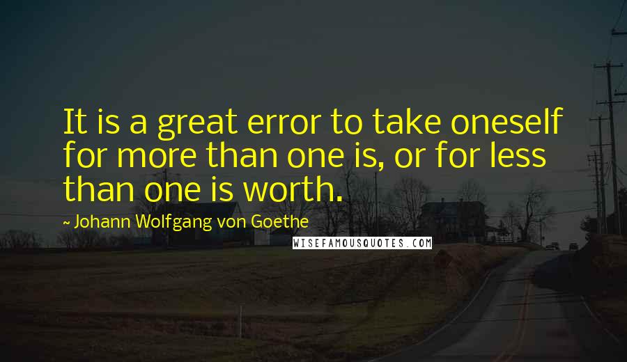 Johann Wolfgang Von Goethe Quotes: It is a great error to take oneself for more than one is, or for less than one is worth.