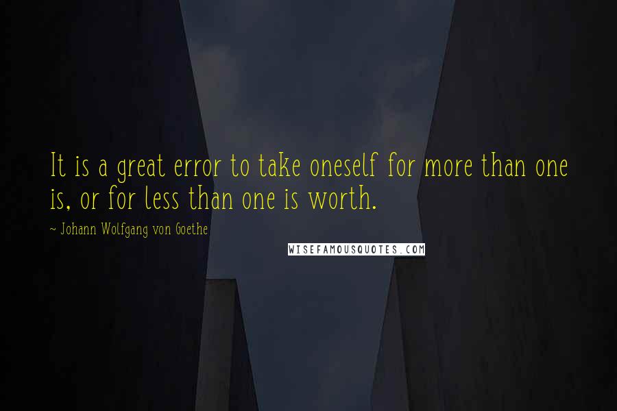 Johann Wolfgang Von Goethe Quotes: It is a great error to take oneself for more than one is, or for less than one is worth.