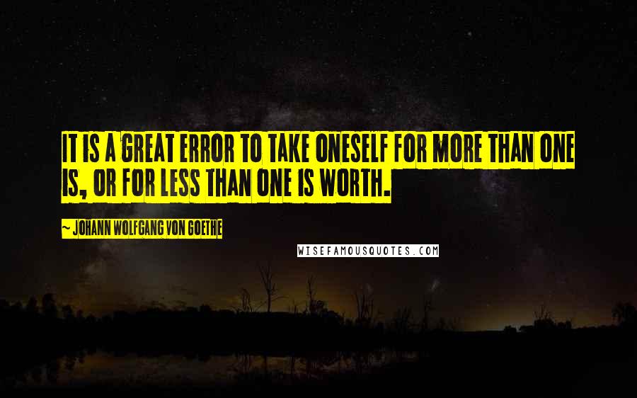 Johann Wolfgang Von Goethe Quotes: It is a great error to take oneself for more than one is, or for less than one is worth.