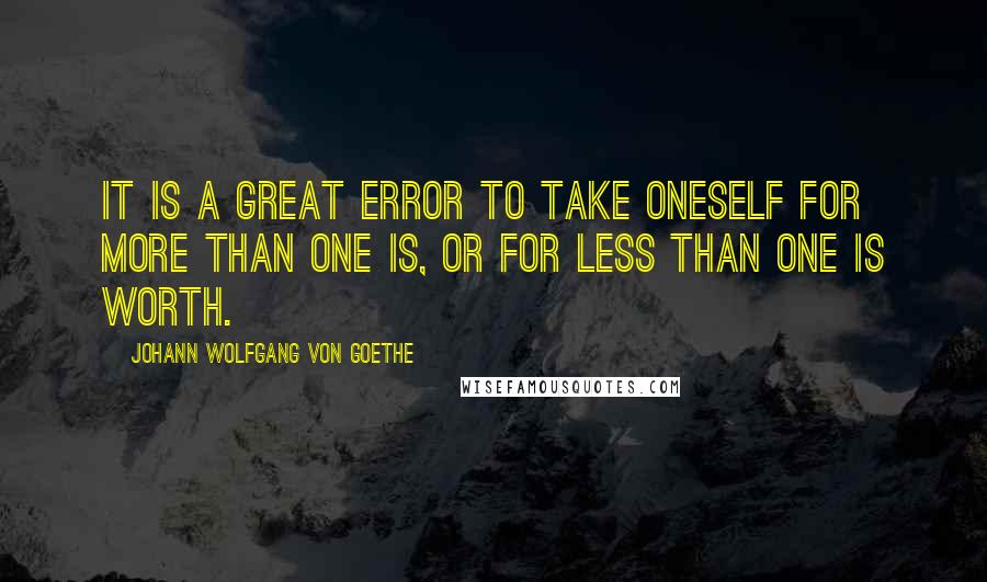 Johann Wolfgang Von Goethe Quotes: It is a great error to take oneself for more than one is, or for less than one is worth.