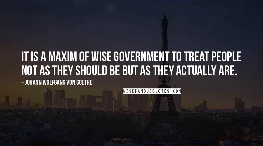 Johann Wolfgang Von Goethe Quotes: It is a maxim of wise government to treat people not as they should be but as they actually are.