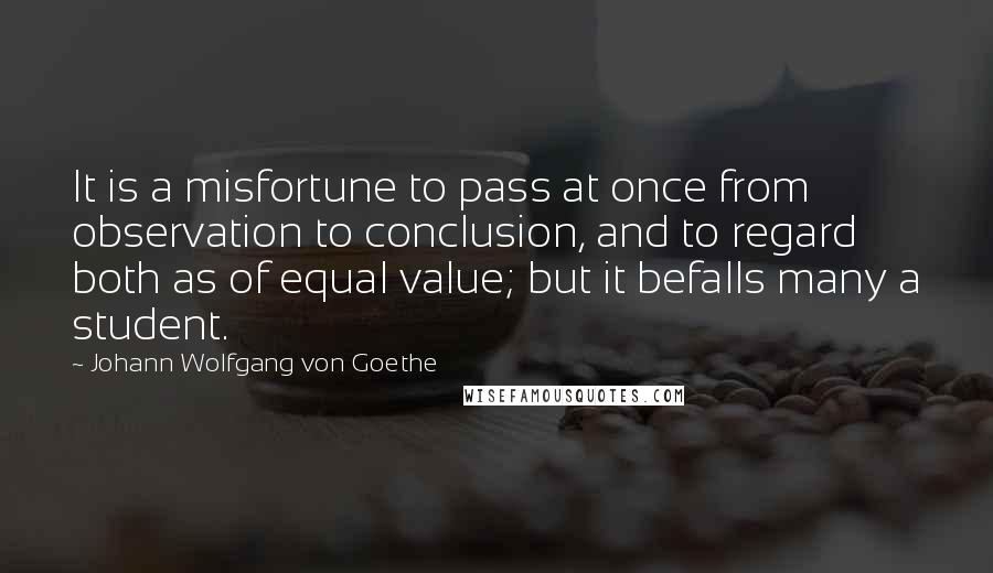 Johann Wolfgang Von Goethe Quotes: It is a misfortune to pass at once from observation to conclusion, and to regard both as of equal value; but it befalls many a student.