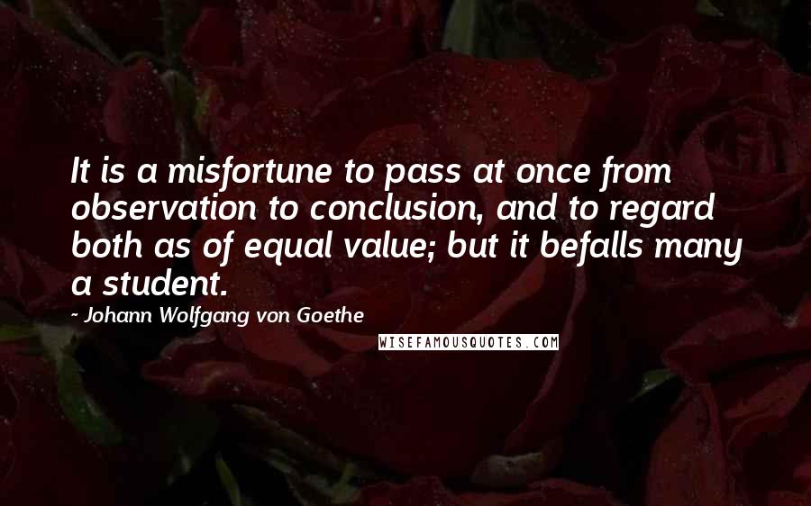 Johann Wolfgang Von Goethe Quotes: It is a misfortune to pass at once from observation to conclusion, and to regard both as of equal value; but it befalls many a student.