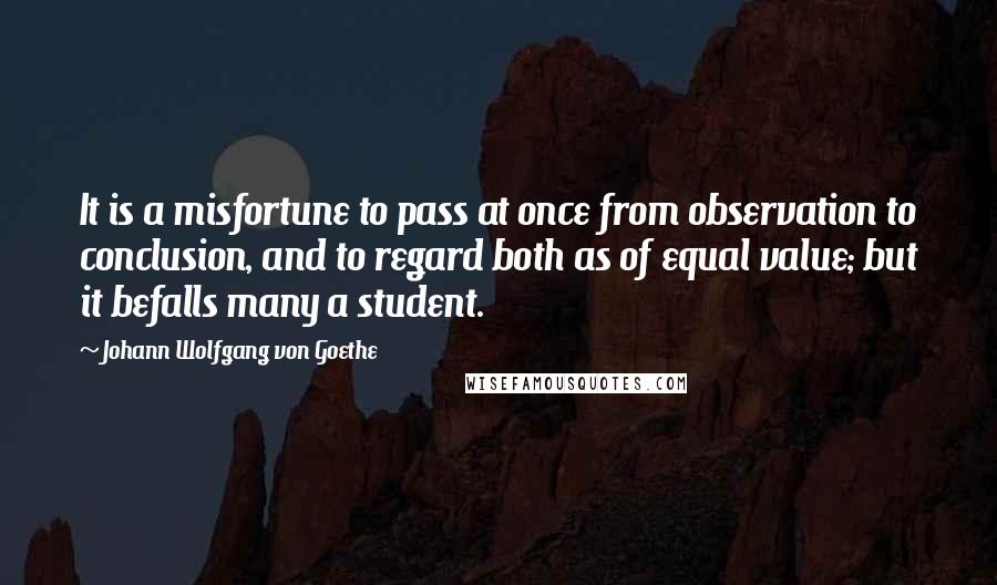 Johann Wolfgang Von Goethe Quotes: It is a misfortune to pass at once from observation to conclusion, and to regard both as of equal value; but it befalls many a student.