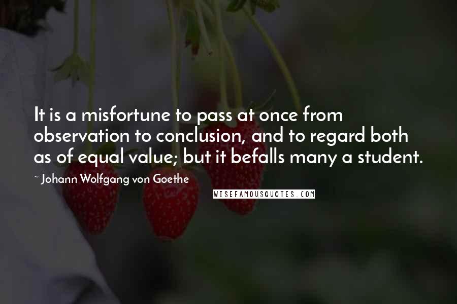 Johann Wolfgang Von Goethe Quotes: It is a misfortune to pass at once from observation to conclusion, and to regard both as of equal value; but it befalls many a student.