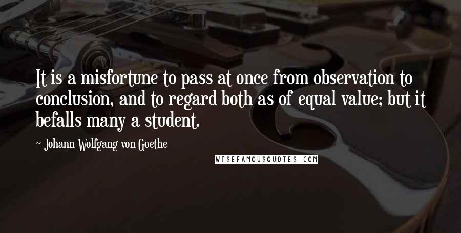 Johann Wolfgang Von Goethe Quotes: It is a misfortune to pass at once from observation to conclusion, and to regard both as of equal value; but it befalls many a student.