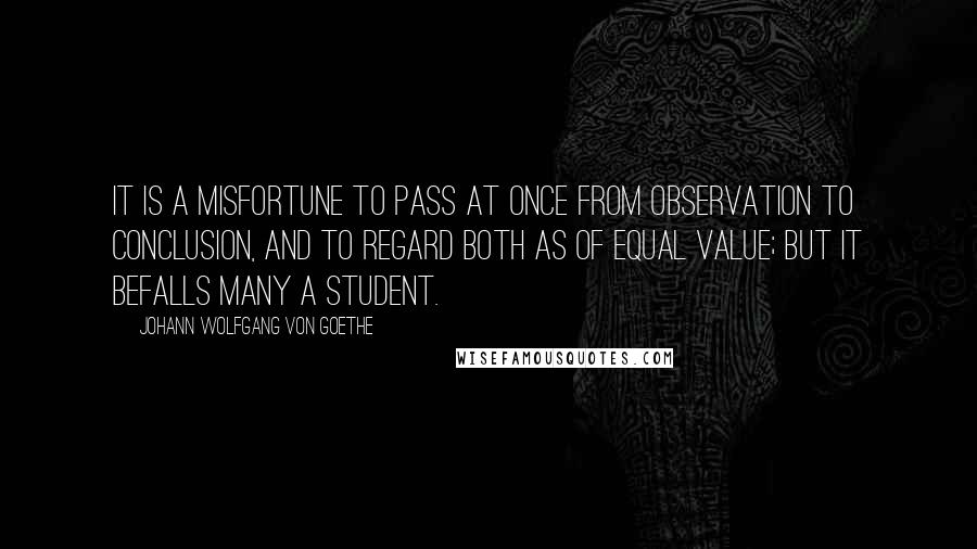 Johann Wolfgang Von Goethe Quotes: It is a misfortune to pass at once from observation to conclusion, and to regard both as of equal value; but it befalls many a student.