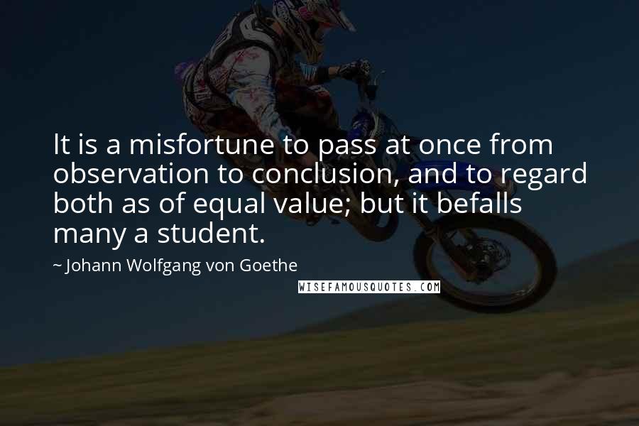 Johann Wolfgang Von Goethe Quotes: It is a misfortune to pass at once from observation to conclusion, and to regard both as of equal value; but it befalls many a student.