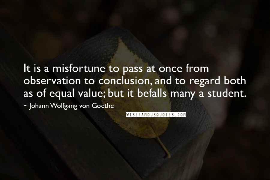 Johann Wolfgang Von Goethe Quotes: It is a misfortune to pass at once from observation to conclusion, and to regard both as of equal value; but it befalls many a student.