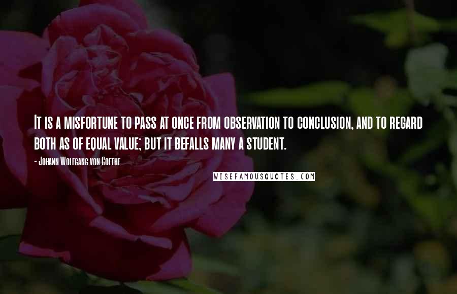 Johann Wolfgang Von Goethe Quotes: It is a misfortune to pass at once from observation to conclusion, and to regard both as of equal value; but it befalls many a student.