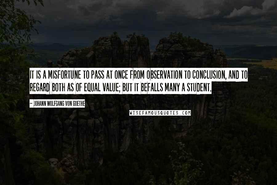 Johann Wolfgang Von Goethe Quotes: It is a misfortune to pass at once from observation to conclusion, and to regard both as of equal value; but it befalls many a student.