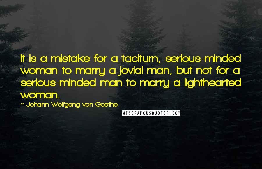 Johann Wolfgang Von Goethe Quotes: It is a mistake for a taciturn, serious-minded woman to marry a jovial man, but not for a serious-minded man to marry a lighthearted woman.