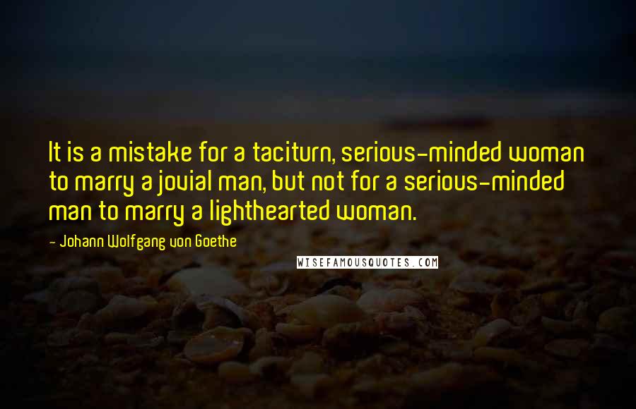 Johann Wolfgang Von Goethe Quotes: It is a mistake for a taciturn, serious-minded woman to marry a jovial man, but not for a serious-minded man to marry a lighthearted woman.