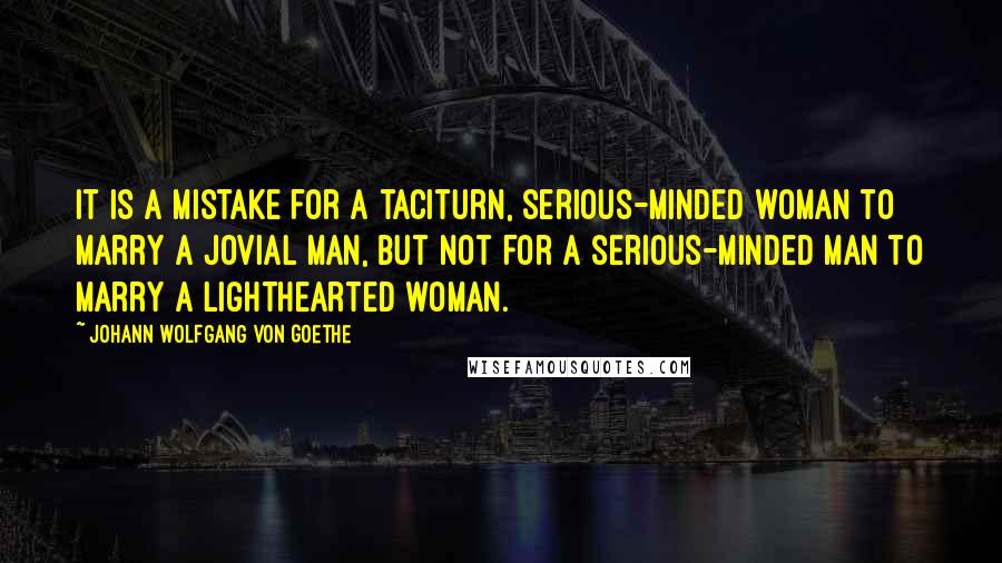 Johann Wolfgang Von Goethe Quotes: It is a mistake for a taciturn, serious-minded woman to marry a jovial man, but not for a serious-minded man to marry a lighthearted woman.