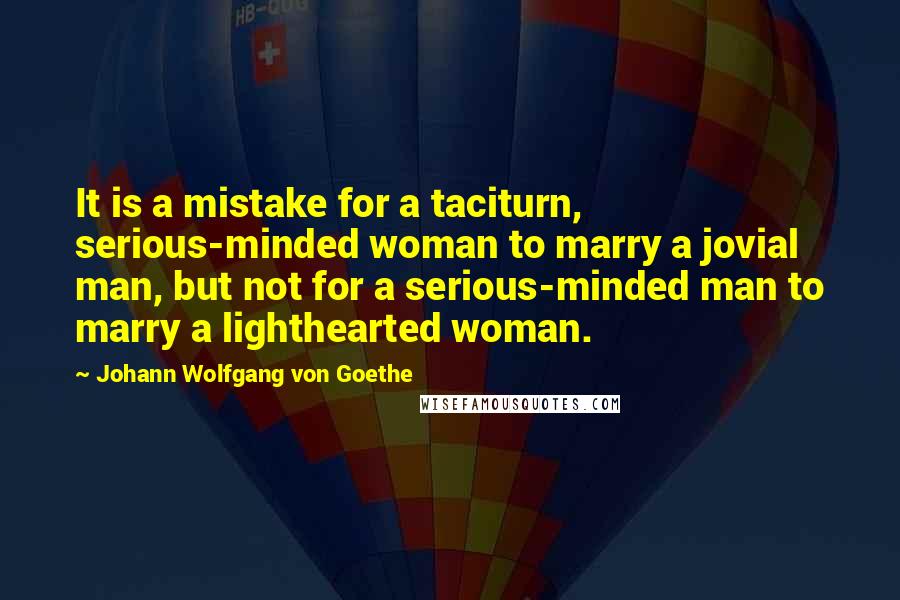 Johann Wolfgang Von Goethe Quotes: It is a mistake for a taciturn, serious-minded woman to marry a jovial man, but not for a serious-minded man to marry a lighthearted woman.