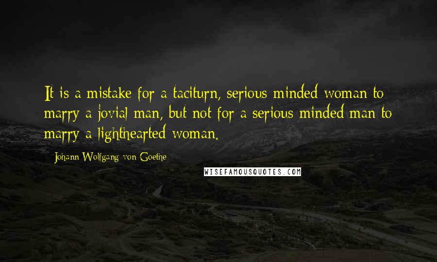 Johann Wolfgang Von Goethe Quotes: It is a mistake for a taciturn, serious-minded woman to marry a jovial man, but not for a serious-minded man to marry a lighthearted woman.