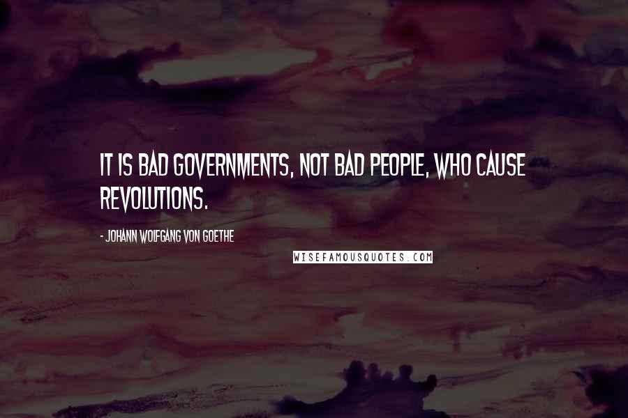 Johann Wolfgang Von Goethe Quotes: It is bad governments, not bad people, who cause revolutions.