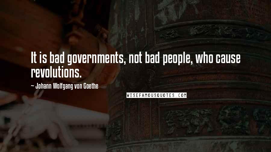 Johann Wolfgang Von Goethe Quotes: It is bad governments, not bad people, who cause revolutions.