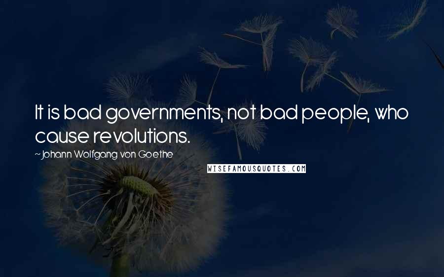 Johann Wolfgang Von Goethe Quotes: It is bad governments, not bad people, who cause revolutions.