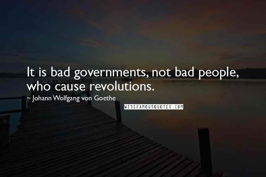 Johann Wolfgang Von Goethe Quotes: It is bad governments, not bad people, who cause revolutions.