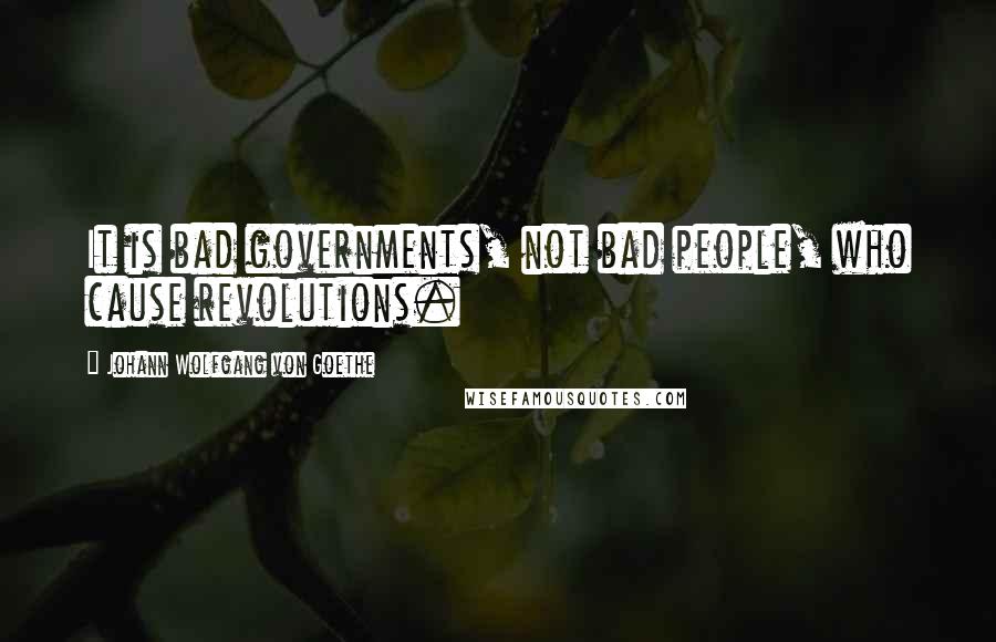 Johann Wolfgang Von Goethe Quotes: It is bad governments, not bad people, who cause revolutions.