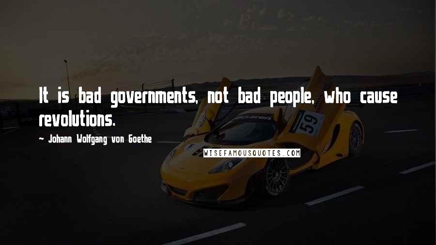 Johann Wolfgang Von Goethe Quotes: It is bad governments, not bad people, who cause revolutions.