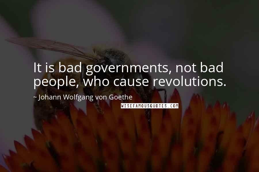 Johann Wolfgang Von Goethe Quotes: It is bad governments, not bad people, who cause revolutions.