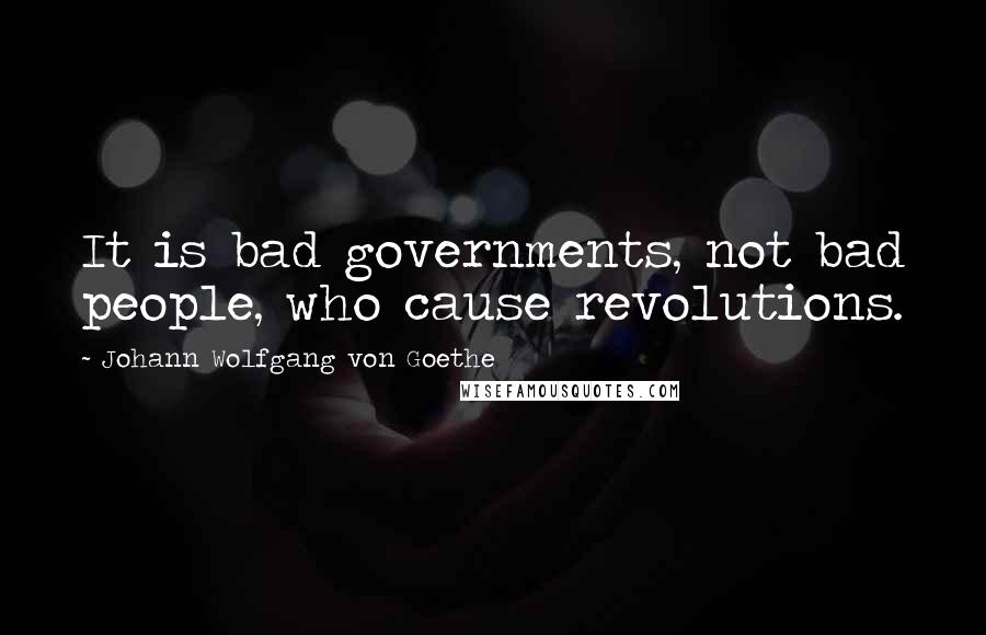 Johann Wolfgang Von Goethe Quotes: It is bad governments, not bad people, who cause revolutions.