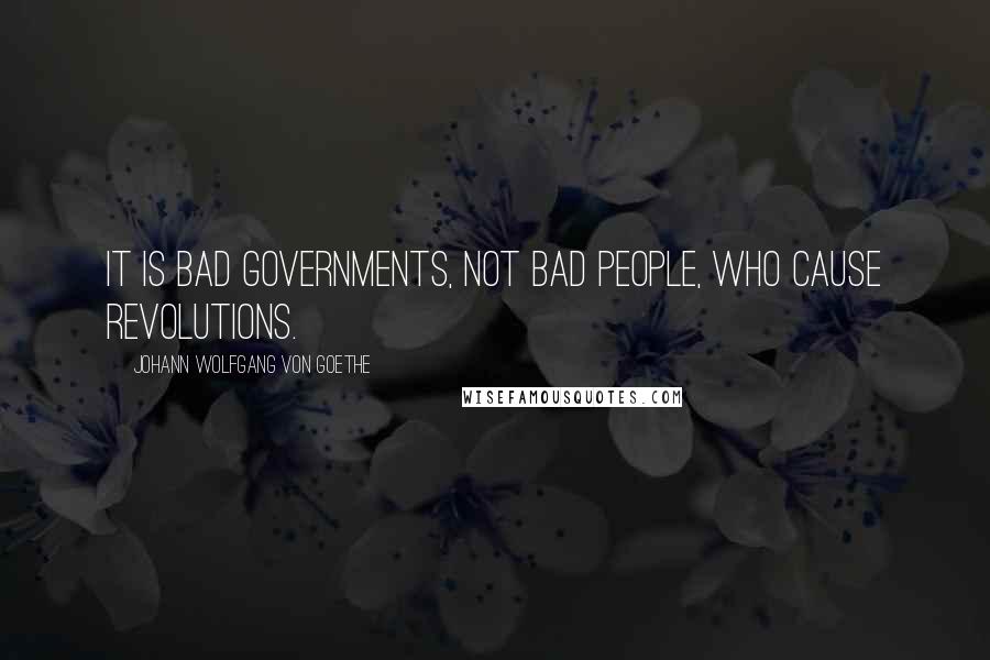 Johann Wolfgang Von Goethe Quotes: It is bad governments, not bad people, who cause revolutions.