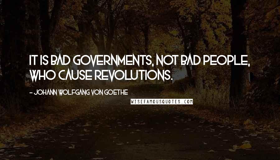 Johann Wolfgang Von Goethe Quotes: It is bad governments, not bad people, who cause revolutions.