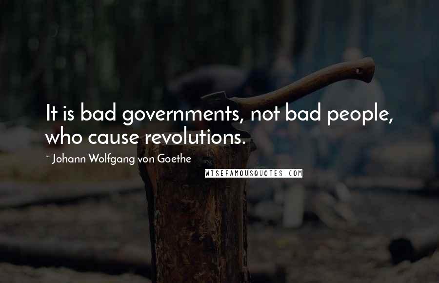 Johann Wolfgang Von Goethe Quotes: It is bad governments, not bad people, who cause revolutions.