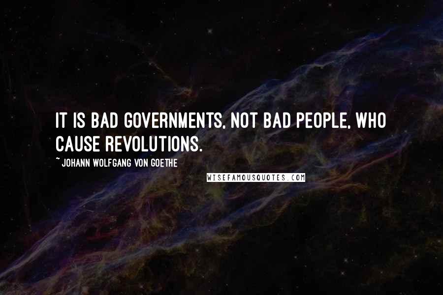 Johann Wolfgang Von Goethe Quotes: It is bad governments, not bad people, who cause revolutions.