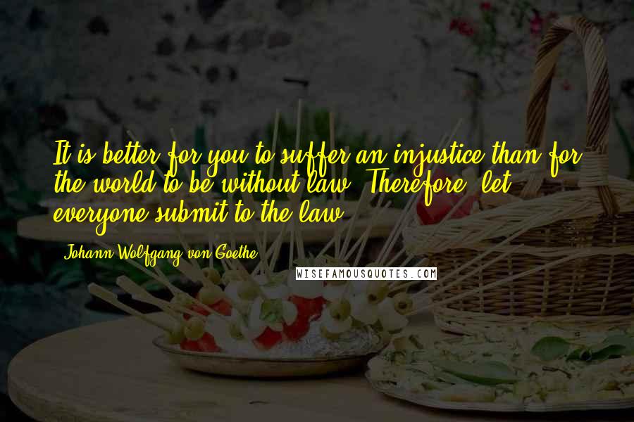 Johann Wolfgang Von Goethe Quotes: It is better for you to suffer an injustice than for the world to be without law. Therefore, let everyone submit to the law.