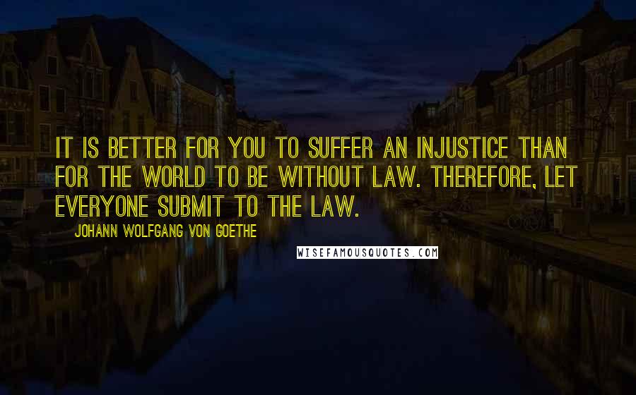 Johann Wolfgang Von Goethe Quotes: It is better for you to suffer an injustice than for the world to be without law. Therefore, let everyone submit to the law.