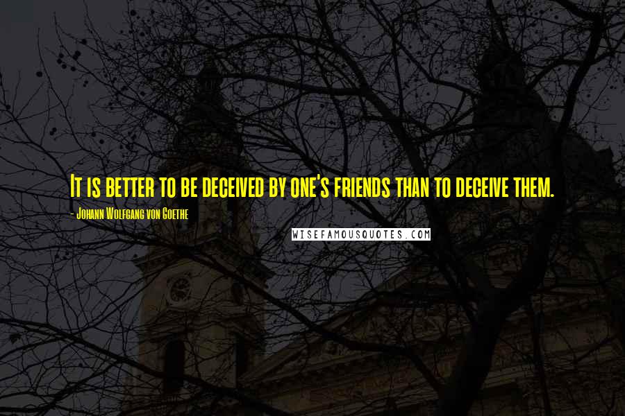 Johann Wolfgang Von Goethe Quotes: It is better to be deceived by one's friends than to deceive them.