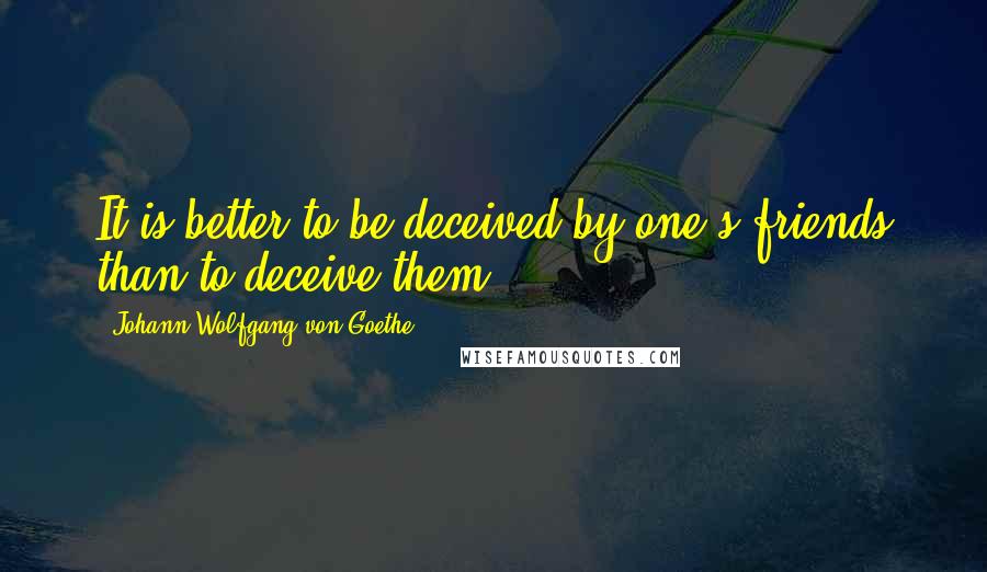 Johann Wolfgang Von Goethe Quotes: It is better to be deceived by one's friends than to deceive them.