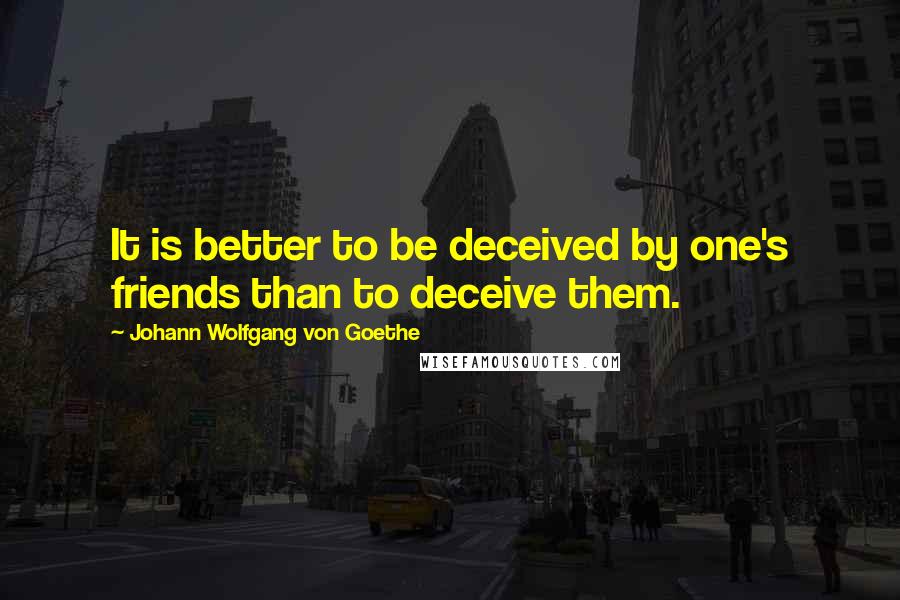 Johann Wolfgang Von Goethe Quotes: It is better to be deceived by one's friends than to deceive them.